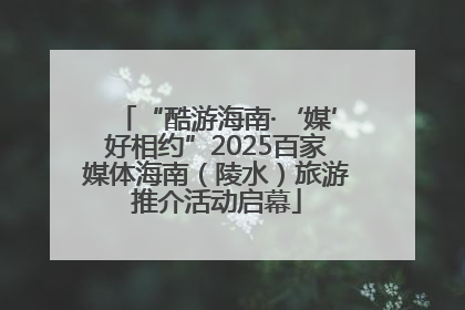 “酷游海南·‘媒’好相约”2025百家媒体海南（陵水）旅游推介活动启幕