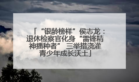 “银龄榜样”侯志龙：退休检察官化身“雷锋精神播种者” 三举措浇灌青少年成长沃土
