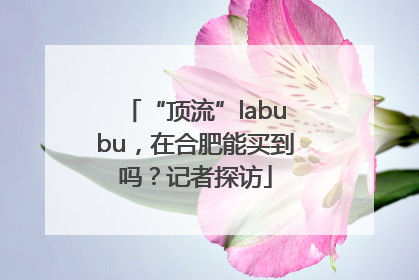 “顶流”labubu，在合肥能买到吗？记者探访