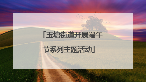 玉塘街道开展端午节系列主题活动