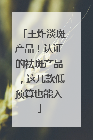 王炸淡斑产品！认证的祛斑产品，这几款低预算也能入
