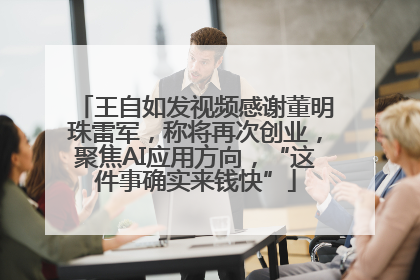 王自如发视频感谢董明珠雷军，称将再次创业，聚焦AI应用方向，“这件事确实来钱快”