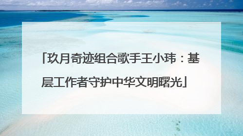 玖月奇迹组合歌手王小玮：基层工作者守护中华文明曙光