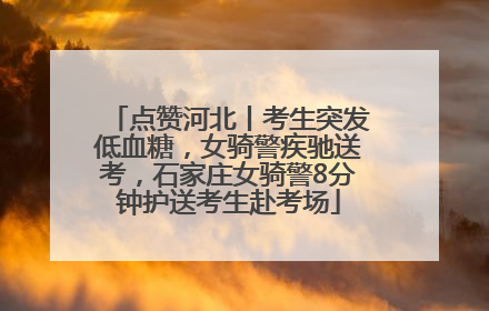 点赞河北丨考生突发低血糖，女骑警疾驰送考，石家庄女骑警8分钟护送考生赴考场