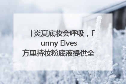 炎夏底妆会呼吸，Funny Elves方里持妆粉底液提供全肤质底妆新解法