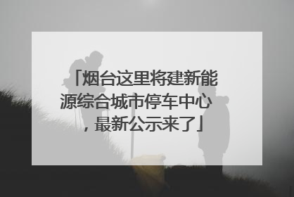 烟台这里将建新能源综合城市停车中心，最新公示来了