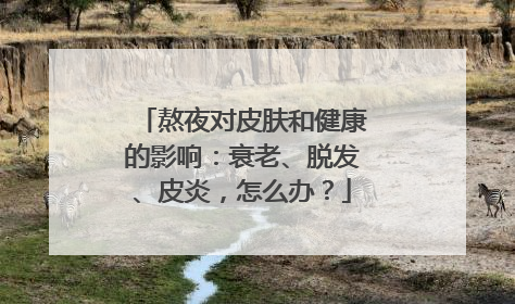 熬夜对皮肤和健康的影响：衰老、脱发、皮炎，怎么办？