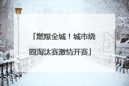燃爆全城！城市绕圈淘汰赛激情开赛