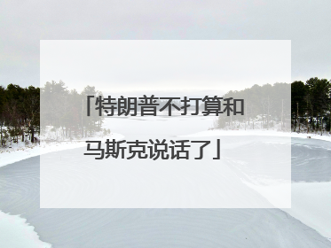 特朗普不打算和马斯克说话了