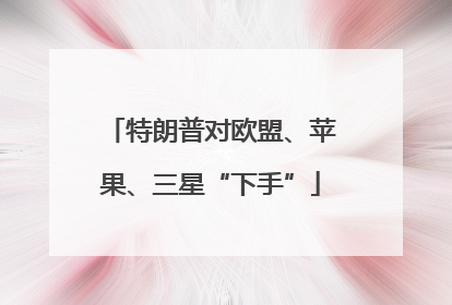 特朗普对欧盟、苹果、三星“下手”