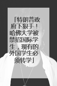特朗普政府下狠手！哈佛大学被禁招国际学生，现有的外国学生必须转学