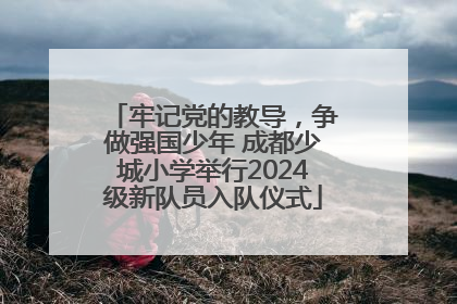 牢记党的教导，争做强国少年 成都少城小学举行2024级新队员入队仪式