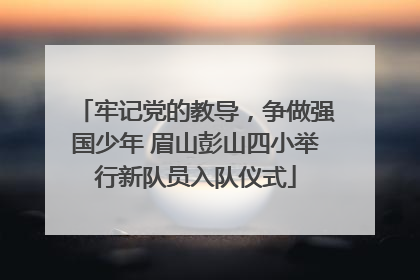 牢记党的教导，争做强国少年 眉山彭山四小举行新队员入队仪式