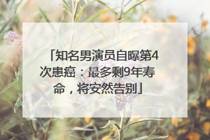 知名男演员自曝第4次患癌：最多剩9年寿命，将安然告别