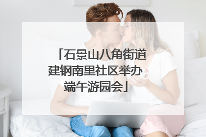 石景山八角街道建钢南里社区举办端午游园会