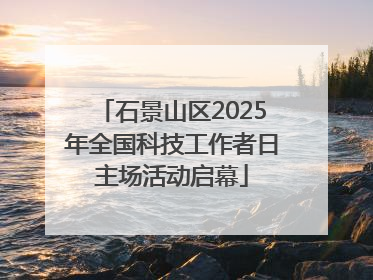石景山区2025年全国科技工作者日主场活动启幕