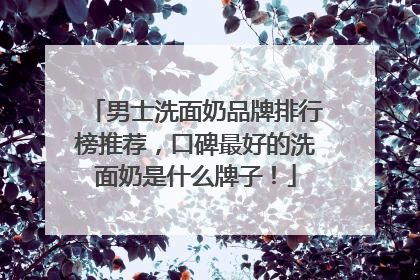 男士洗面奶品牌排行榜推荐，口碑最好的洗面奶是什么牌子！