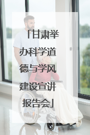 甘肃举办科学道德与学风建设宣讲报告会