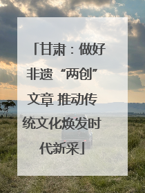 甘肃：做好非遗“两创”文章 推动传统文化焕发时代新采