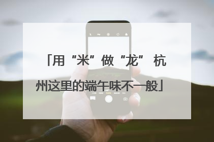 用“米”做“龙” 杭州这里的端午味不一般