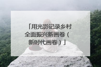 用光影记录乡村全面振兴新画卷（新时代画卷）