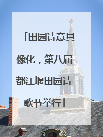田园诗意具像化，第八届都江堰田园诗歌节举行