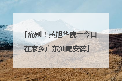 痛别！黄旭华院士今日在家乡广东汕尾安葬