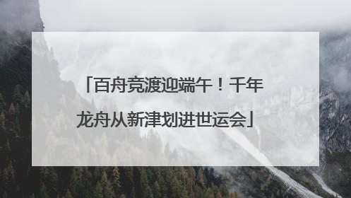 百舟竞渡迎端午！千年龙舟从新津划进世运会