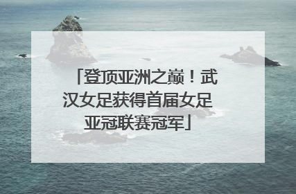 登顶亚洲之巅！武汉女足获得首届女足亚冠联赛冠军