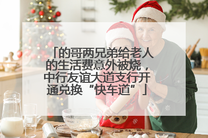 的哥两兄弟给老人的生活费意外被烧，中行友谊大道支行开通兑换“快车道”