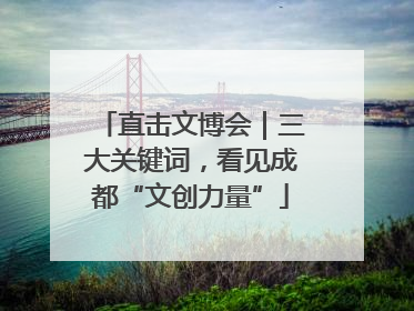 直击文博会｜三大关键词，看见成都“文创力量”