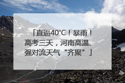 直逼40℃！暴雨！高考三天，河南高温、强对流天气“齐聚”