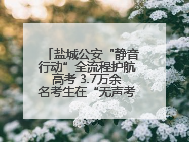 盐城公安“静音行动”全流程护航高考 3.7万余名考生在“无声考场”逐梦