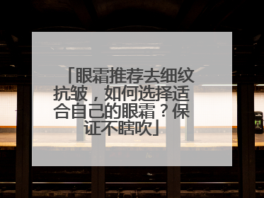 眼霜推荐去细纹抗皱，如何选择适合自己的眼霜？保证不瞎吹