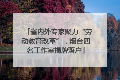 省内外专家聚力“劳动教育改革”，烟台四名工作室揭牌落户
