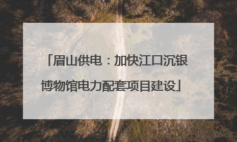 眉山供电：加快江口沉银博物馆电力配套项目建设