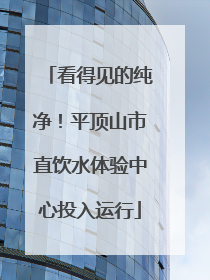 看得见的纯净！平顶山市直饮水体验中心投入运行