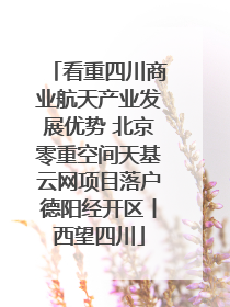 看重四川商业航天产业发展优势 北京零重空间天基云网项目落户德阳经开区丨西望四川