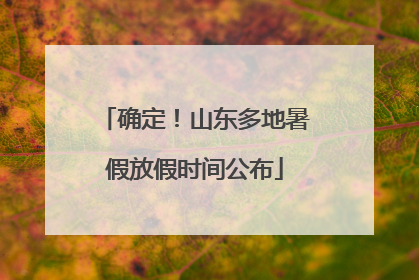 确定！山东多地暑假放假时间公布