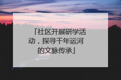 社区开展研学活动，探寻千年运河的文脉传承