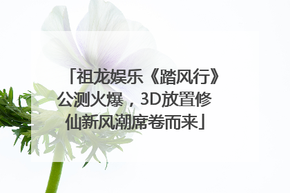 祖龙娱乐《踏风行》公测火爆，3D放置修仙新风潮席卷而来