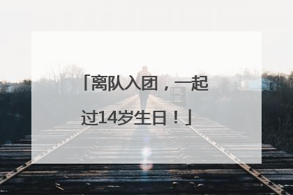 离队入团，一起过14岁生日！