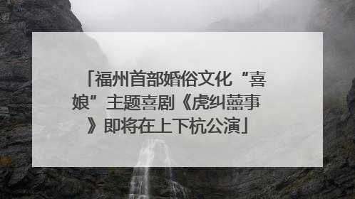 福州首部婚俗文化“喜娘”主题喜剧《虎纠囍事》即将在上下杭公演