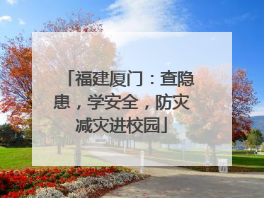 福建厦门：查隐患，学安全，防灾减灾进校园