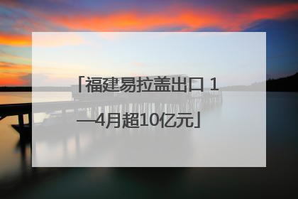 福建易拉盖出口 1—4月超10亿元