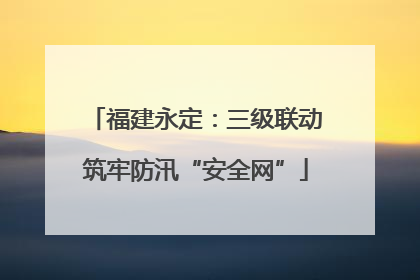 福建永定：三级联动筑牢防汛“安全网”