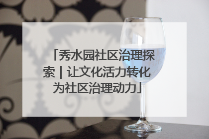 秀水园社区治理探索｜让文化活力转化为社区治理动力