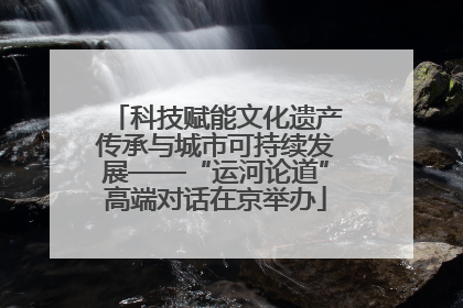 科技赋能文化遗产传承与城市可持续发展——“运河论道”高端对话在京举办