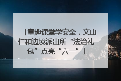 童趣课堂学安全，文山仁和边境派出所“法治礼包”点亮“六一”