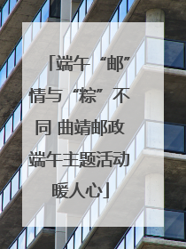 端午“邮”情与“粽”不同 曲靖邮政端午主题活动暖人心